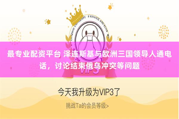 最专业配资平台 泽连斯基与欧洲三国领导人通电话，讨论结束俄乌冲突等问题
