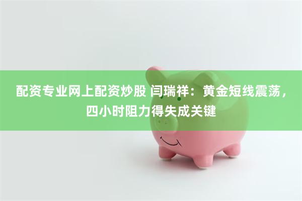 配资专业网上配资炒股 闫瑞祥:黄金短线震荡,四小时阻力得失成关键
