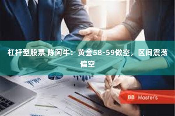 杠杆型股票 陈阿牛：黄金58-59做空，区间震荡偏空