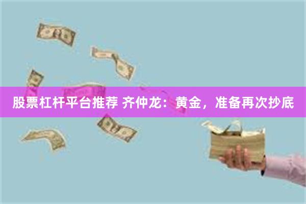 股票杠杆平台推荐 齐仲龙：黄金，准备再次抄底