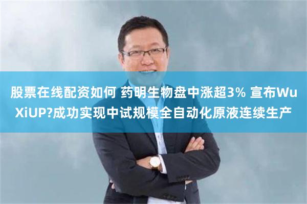 股票在线配资如何 药明生物盘中涨超3% 宣布WuXiUP?成功实现中试规模全自动化原液连续生产