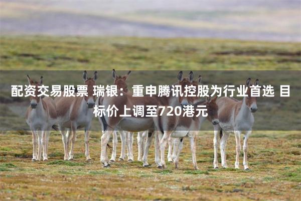 配资交易股票 瑞银：重申腾讯控股为行业首选 目标价上调至720港元
