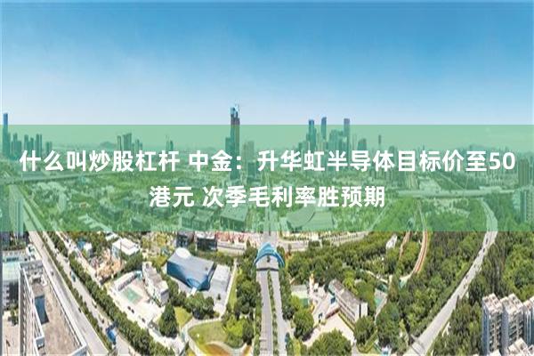 什么叫炒股杠杆 中金：升华虹半导体目标价至50港元 次季毛利率胜预期