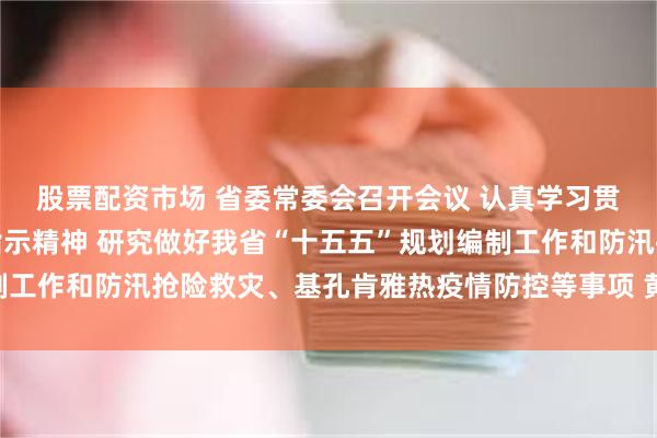 股票配资市场 省委常委会召开会议 认真学习贯彻习近平总书记重要指示精神 研究做好我省“十五五”规划编制工作和防汛抢险救灾、基孔肯雅热疫情防控等事项 黄坤明主持会议