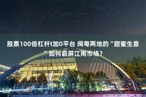 股票100倍杠杆t加0平台 闽粤两地的“甜蜜生意”如何霸屏江南市场？