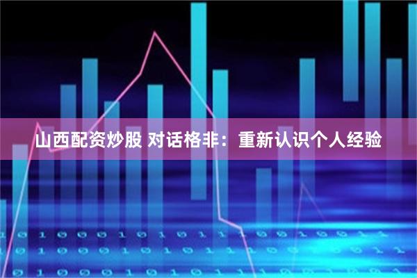 山西配资炒股 对话格非:重新认识个人经验