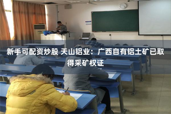 新手可配资炒股 天山铝业：广西自有铝土矿已取得采矿权证