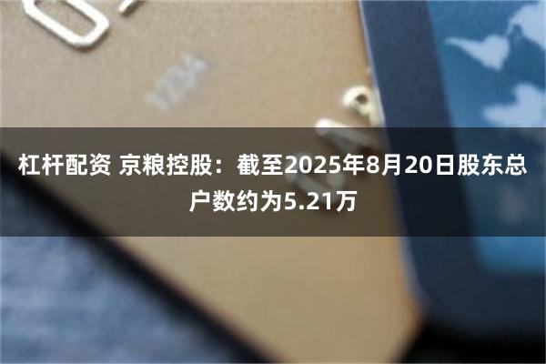 杠杆配资 京粮控股：截至2025年8月20日股东总户数约为5.21万