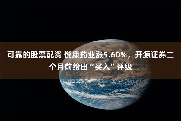 可靠的股票配资 悦康药业涨5.60%，开源证券二个月前给出“买入”评级