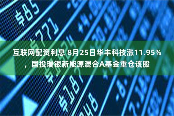 互联网配资利息 8月25日华丰科技涨11.95%,国投瑞银新能源混合A基金重仓该股