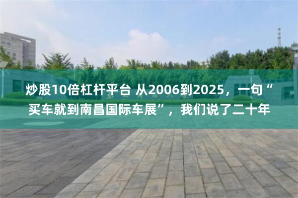炒股10倍杠杆平台 从2006到2025，一句“买车就到南昌国际车展”，我们说了二十年