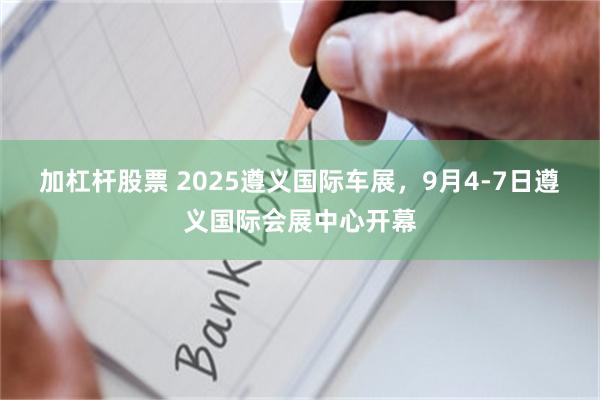 加杠杆股票 2025遵义国际车展,9月4-7日遵义国际会展中心开幕