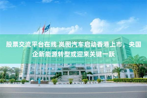 股票交流平台在线 岚图汽车启动香港上市，央国企新能源转型或迎来关键一跃