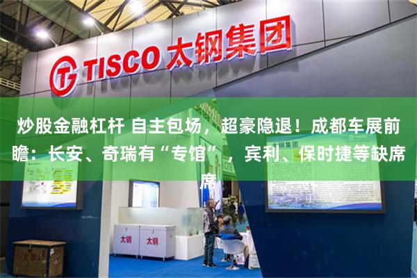 炒股金融杠杆 自主包场，超豪隐退！成都车展前瞻：长安、奇瑞有“专馆” ，宾利、保时捷等缺席