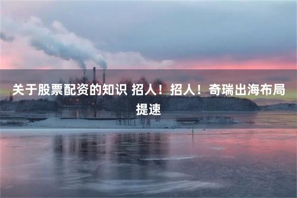 关于股票配资的知识 招人！招人！奇瑞出海布局提速