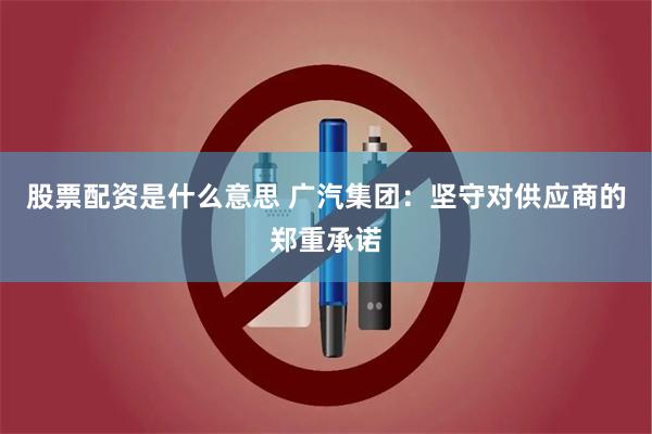 股票配资是什么意思 广汽集团：坚守对供应商的郑重承诺