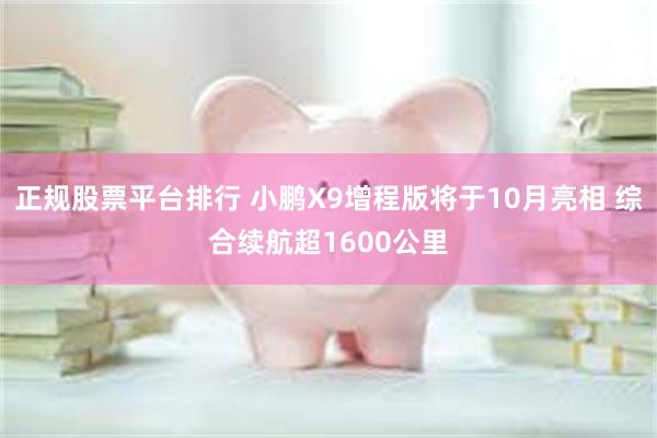 正规股票平台排行 小鹏X9增程版将于10月亮相 综合续航超1600公里