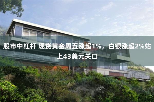股市中杠杆 现货黄金周五涨超1%,白银涨超2%站上43美元关口
