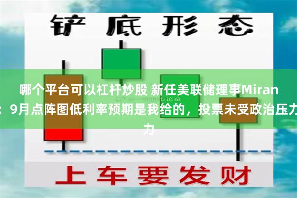 哪个平台可以杠杆炒股 新任美联储理事Miran：9月点阵图低利率预期是我给的，投票未受政治压力