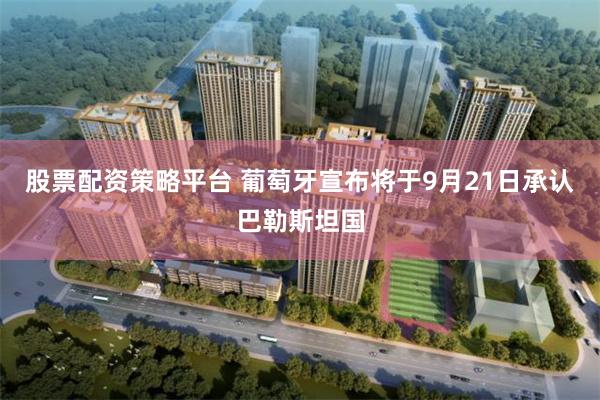 股票配资策略平台 葡萄牙宣布将于9月21日承认巴勒斯坦国