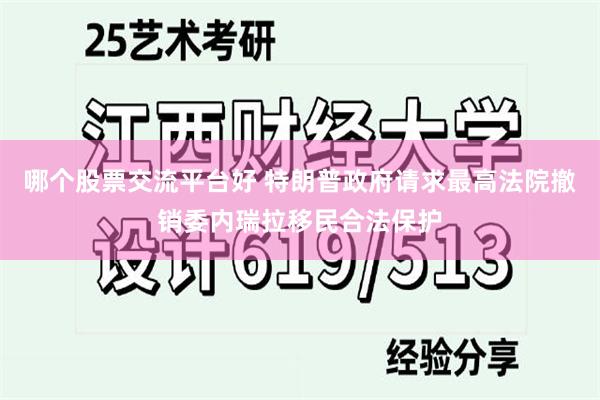 哪个股票交流平台好 特朗普政府请求最高法院撤销委内瑞拉移民合法保护