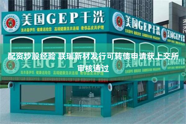 配资炒股经验 联瑞新材发行可转债申请获上交所审核通过