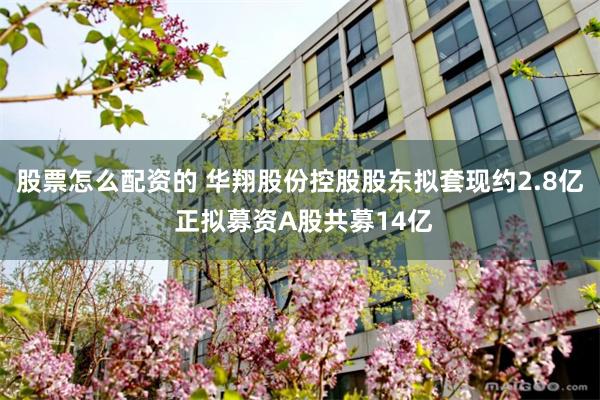 股票怎么配资的 华翔股份控股股东拟套现约2.8亿 正拟募资A股共募14亿