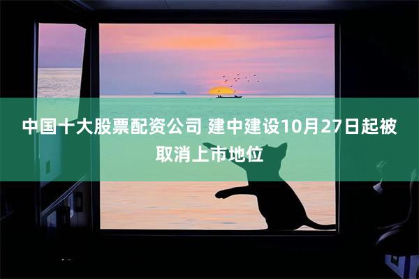 中国十大股票配资公司 建中建设10月27日起被取消上市地位