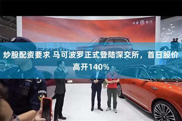 炒股配资要求 马可波罗正式登陆深交所，首日股价高开140%
