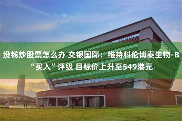 没钱炒股票怎么办 交银国际：维持科伦博泰生物-B“买入”评级 目标价上升至549港元