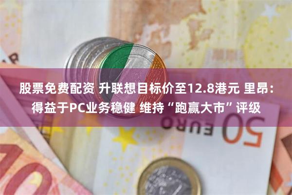 股票免费配资 升联想目标价至12.8港元 里昂：得益于PC业务稳健 维持“跑赢大市”评级