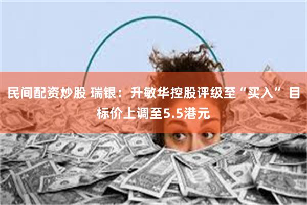 民间配资炒股 瑞银：升敏华控股评级至“买入” 目标价上调至5.5港元