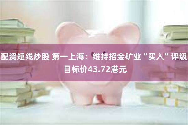 配资短线炒股 第一上海：维持招金矿业“买入”评级 目标价43.72港元