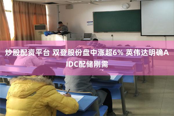 炒股配资平台 双登股份盘中涨超6% 英伟达明确AIDC配储刚需