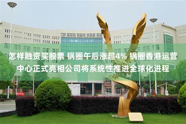 怎样融资买股票 锅圈午后涨超4% 锅圈香港运营中心正式亮相公司将系统性推进全球化进程