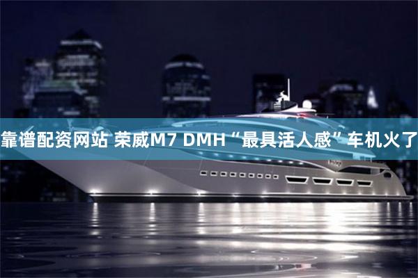 靠谱配资网站 荣威M7 DMH“最具活人感”车机火了