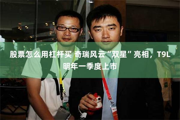 股票怎么用杠杆买 奇瑞风云“双星”亮相，T9L明年一季度上市