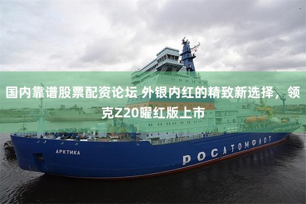 国内靠谱股票配资论坛 外银内红的精致新选择，领克Z20曜红版上市