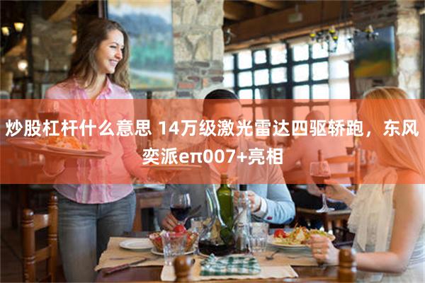 炒股杠杆什么意思 14万级激光雷达四驱轿跑，东风奕派eπ007+亮相