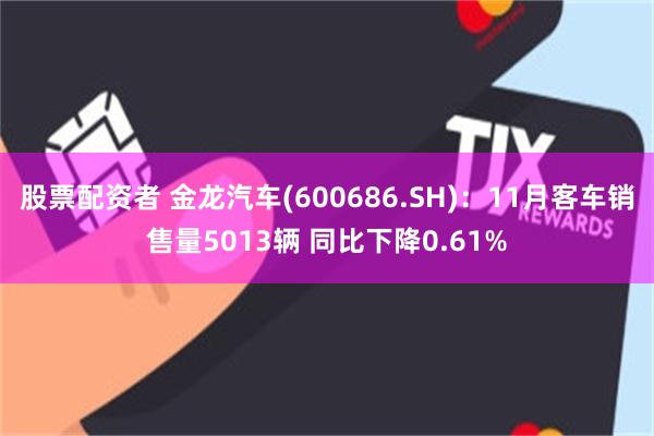 股票配资者 金龙汽车(600686.SH)：11月客车销售量5013辆 同比下降0.61%