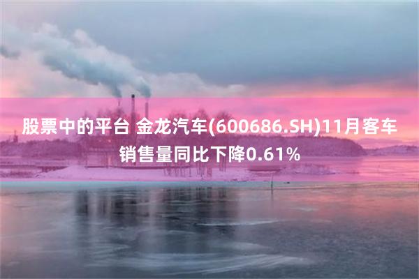股票中的平台 金龙汽车(600686.SH)11月客车销售量同比下降0.61%