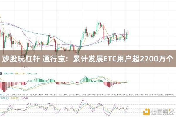 炒股玩杠杆 通行宝：累计发展ETC用户超2700万个
