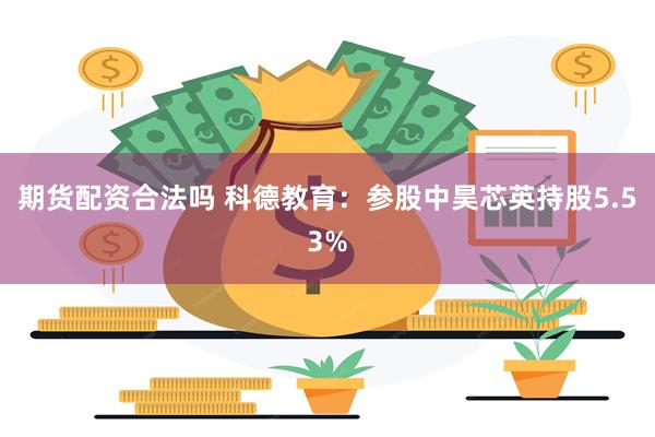 期货配资合法吗 科德教育：参股中昊芯英持股5.53%