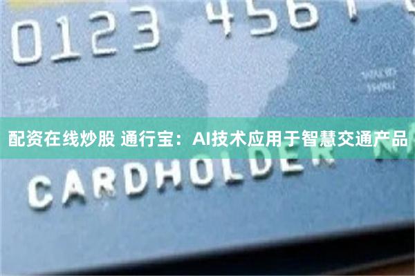 配资在线炒股 通行宝：AI技术应用于智慧交通产品