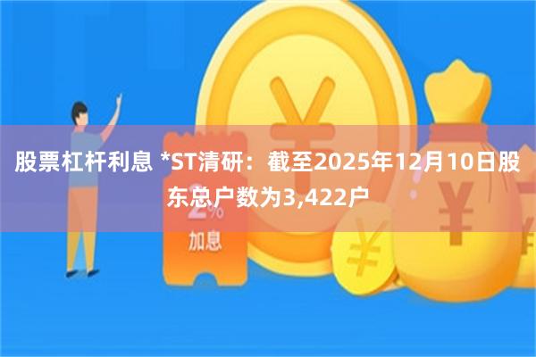 股票杠杆利息 *ST清研：截至2025年12月10日股东总户数为3,422户