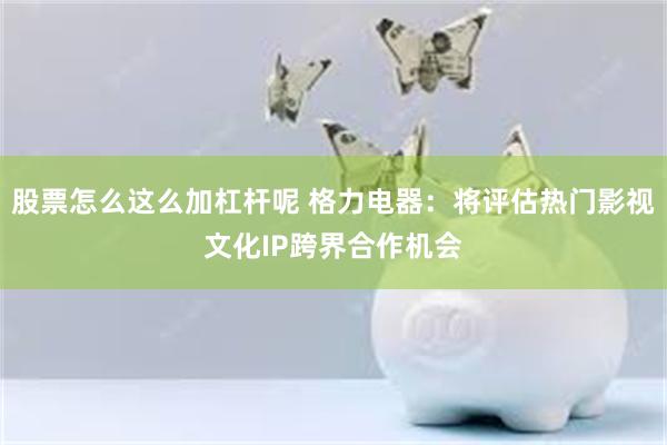 股票怎么这么加杠杆呢 格力电器：将评估热门影视文化IP跨界合作机会
