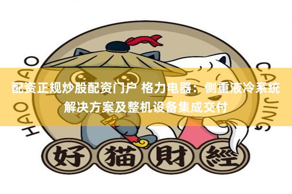 配资正规炒股配资门户 格力电器：侧重液冷系统解决方案及整机设备集成交付