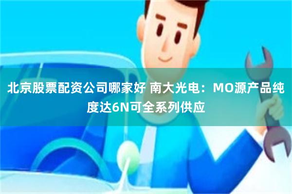北京股票配资公司哪家好 南大光电：MO源产品纯度达6N可全系列供应