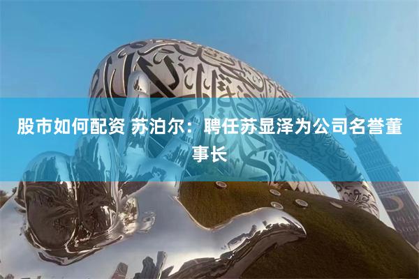 股市如何配资 苏泊尔：聘任苏显泽为公司名誉董事长