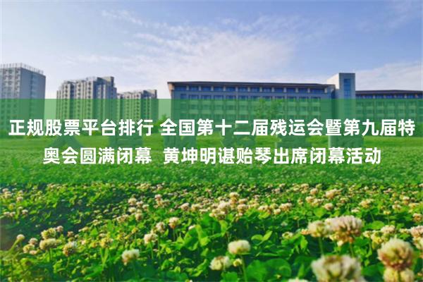 正规股票平台排行 全国第十二届残运会暨第九届特奥会圆满闭幕  黄坤明谌贻琴出席闭幕活动